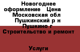 Новогоднее оформление › Цена ­ 1 - Московская обл., Пушкинский р-н, Пушкино г. Строительство и ремонт » Услуги   